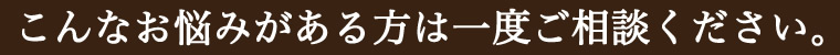 こんなお悩みがある方は一度ご相談ください。